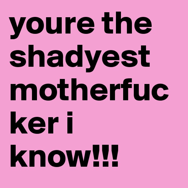 youre the shadyest 
motherfucker i 
know!!!