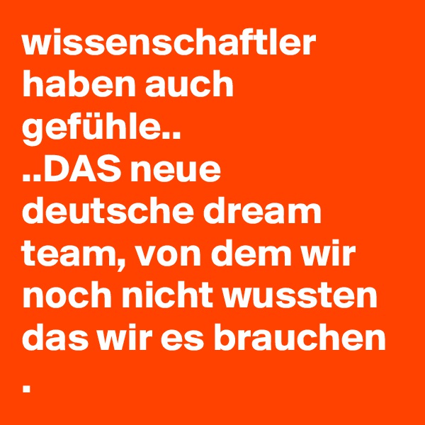 wissenschaftler haben auch gefühle..
..DAS neue deutsche dream team, von dem wir noch nicht wussten das wir es brauchen
.