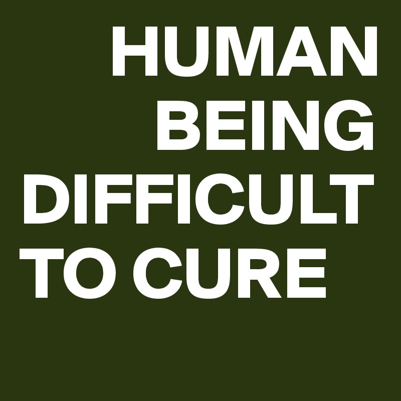       HUMAN
         BEING
DIFFICULT
TO CURE