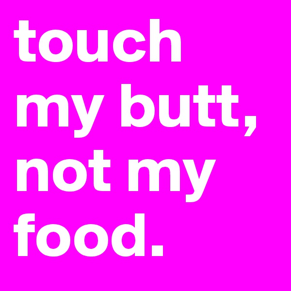 touch my butt, not my food. 