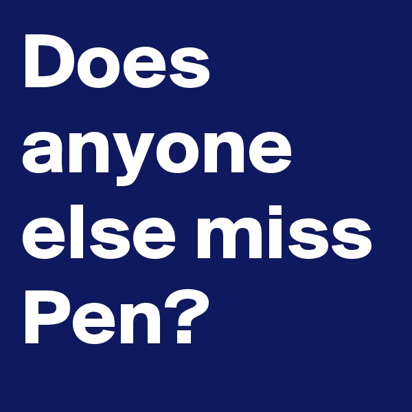 Does anyone else miss Pen?