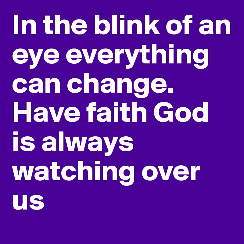 In the blink of an eye everything can change.
Have faith God is always watching over us