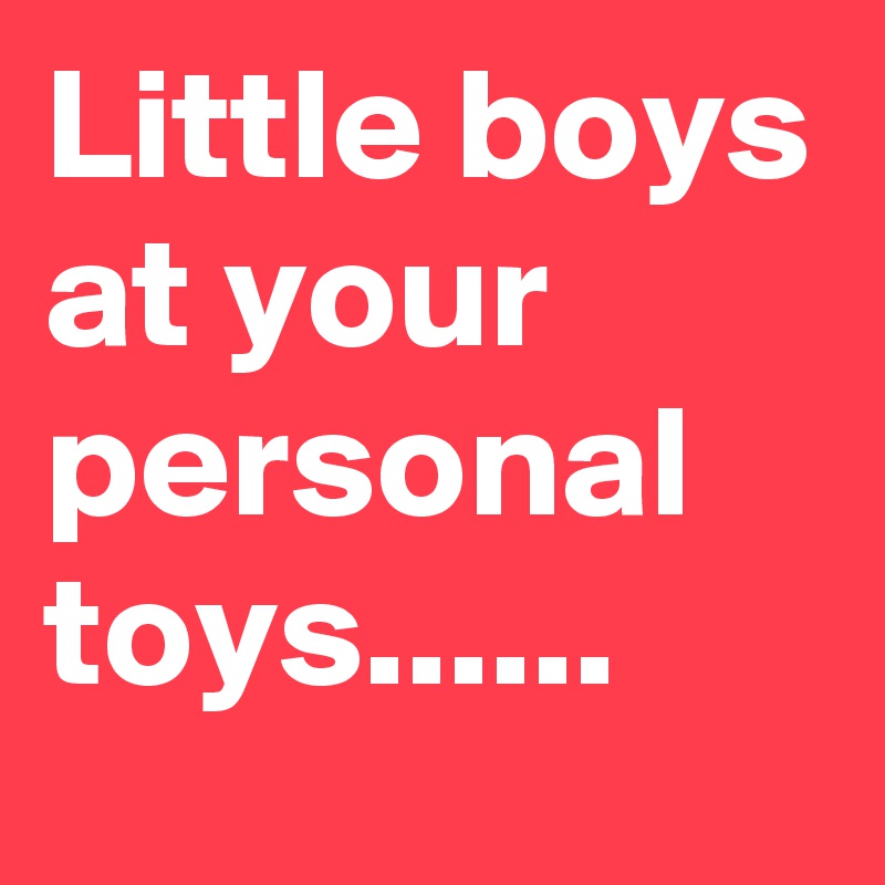 Little boys at your personal toys......