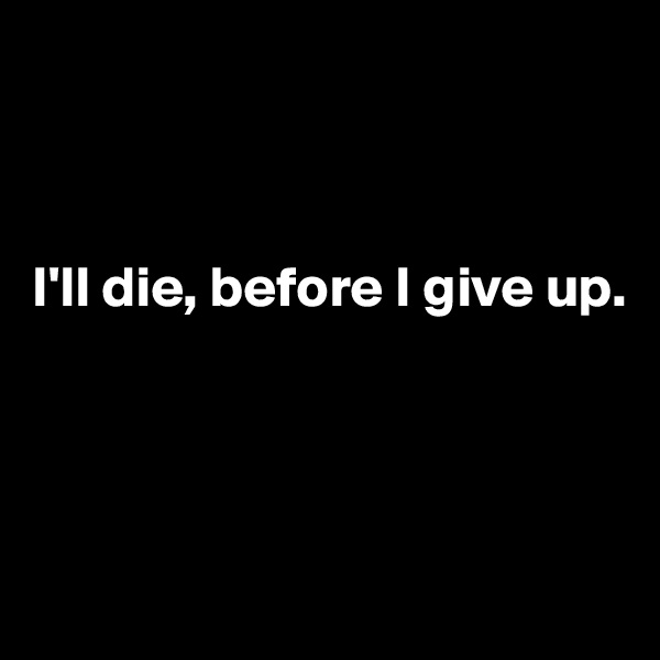 



I'll die, before I give up.




