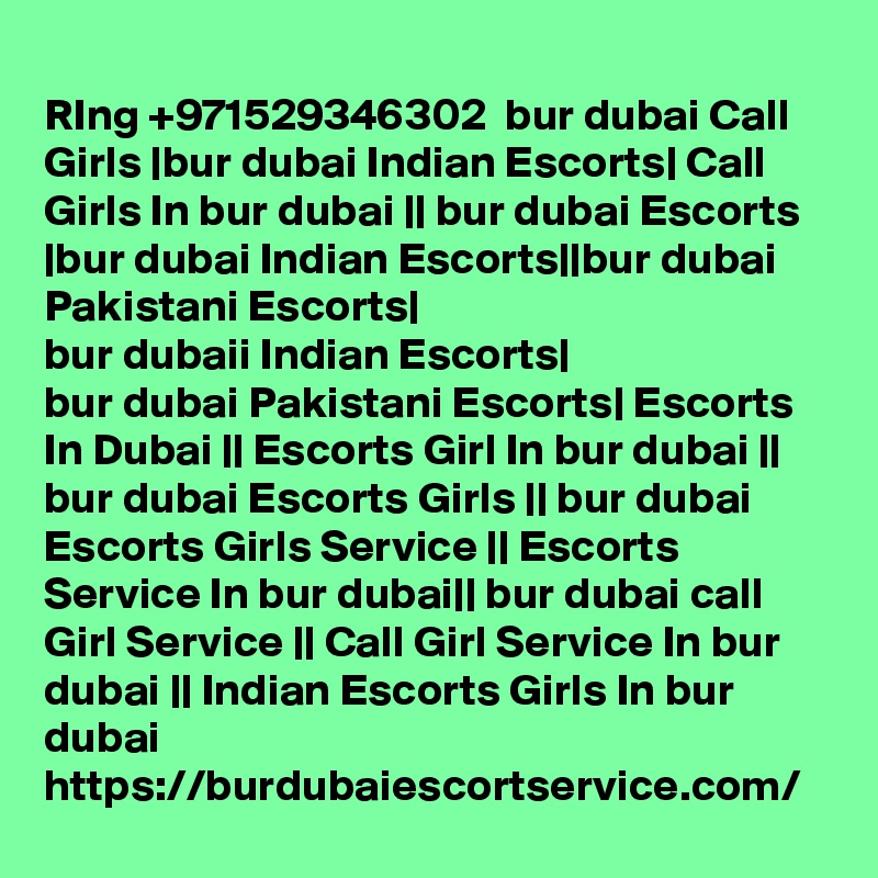 
RIng +971529346302  bur dubai Call Girls |bur dubai Indian Escorts| Call Girls In bur dubai || bur dubai Escorts |bur dubai Indian Escorts||bur dubai Pakistani Escorts|
bur dubaii Indian Escorts|
bur dubai Pakistani Escorts| Escorts In Dubai || Escorts Girl In bur dubai || bur dubai Escorts Girls || bur dubai Escorts Girls Service || Escorts Service In bur dubai|| bur dubai call Girl Service || Call Girl Service In bur dubai || Indian Escorts Girls In bur dubai
https://burdubaiescortservice.com/