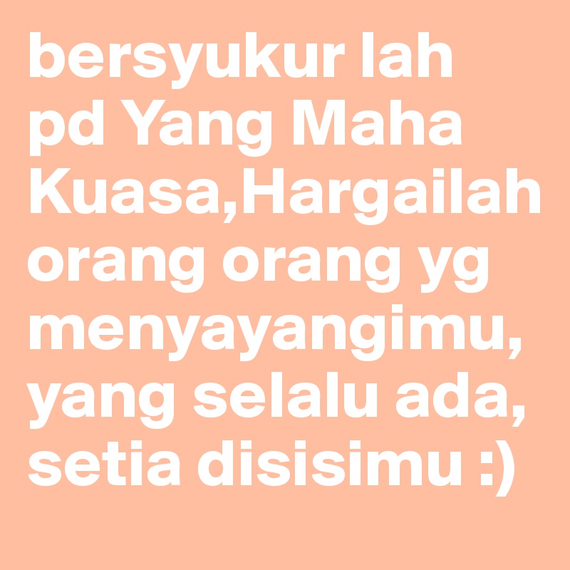 bersyukur lah pd Yang Maha Kuasa,Hargailah orang orang yg menyayangimu, yang selalu ada, setia disisimu :)