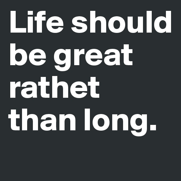 Life should be great rathet than long.