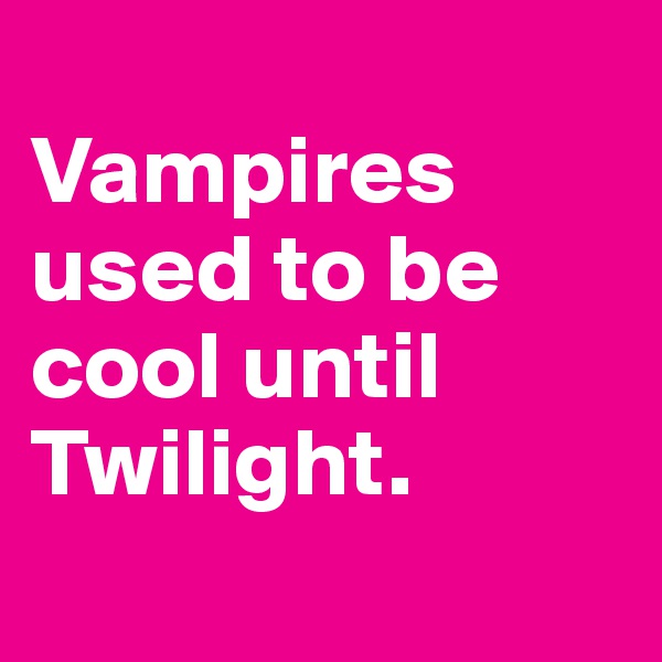 
Vampires used to be cool until Twilight.
