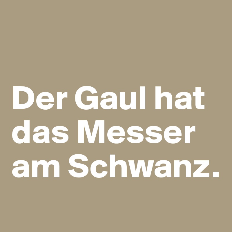 

Der Gaul hat das Messer am Schwanz.