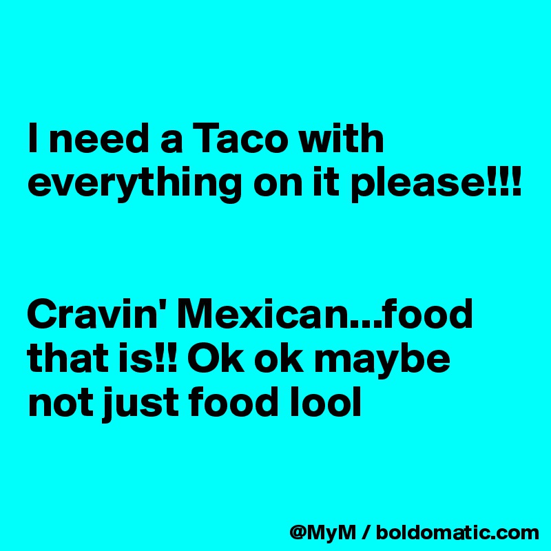 

I need a Taco with everything on it please!!! 


Cravin' Mexican...food that is!! Ok ok maybe not just food lool

