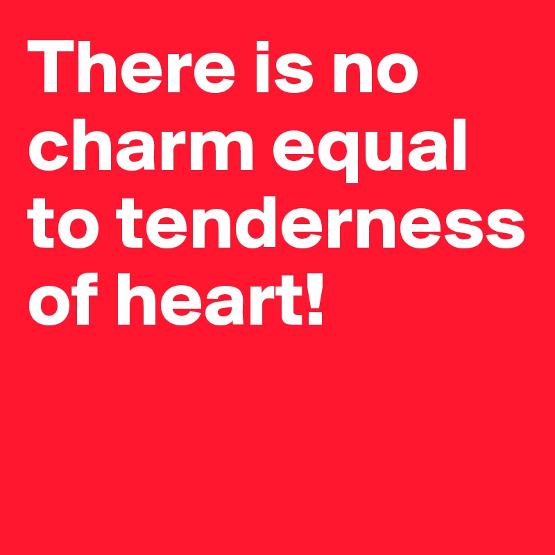 There is no charm equal to tenderness of heart!

