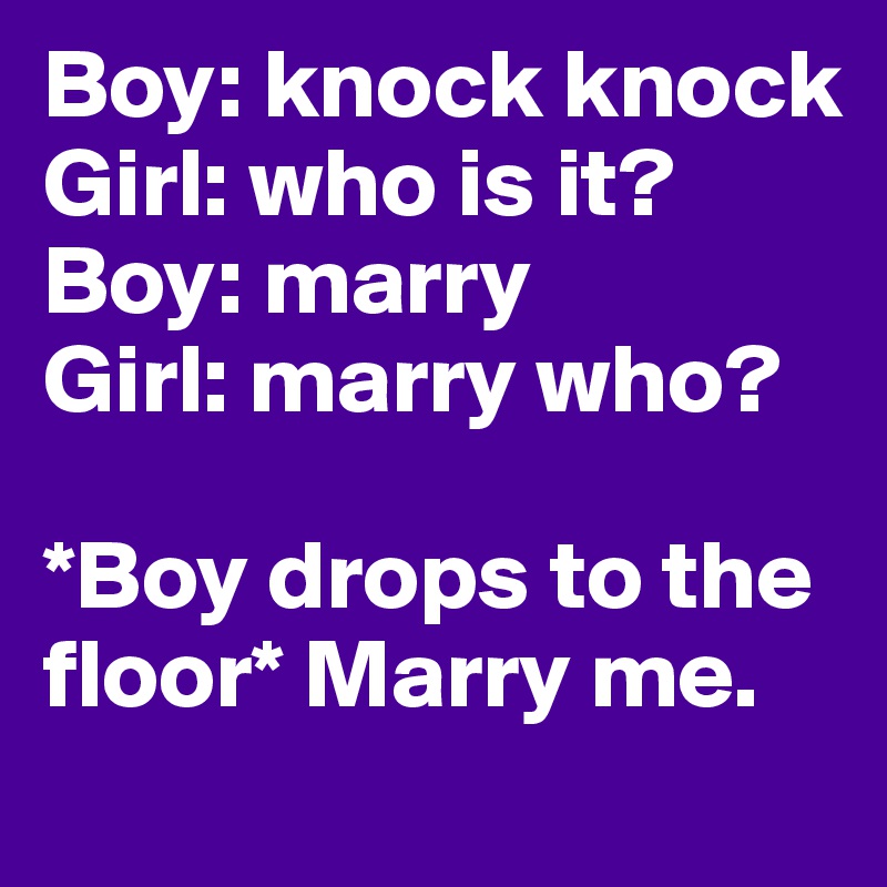 Boy: knock knock
Girl: who is it? 
Boy: marry
Girl: marry who? 

*Boy drops to the floor* Marry me.