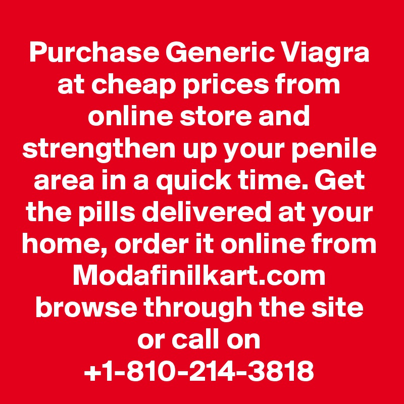 Purchase Generic Viagra at cheap prices from online store and strengthen up your penile area in a quick time. Get the pills delivered at your home, order it online from Modafinilkart.com browse through the site or call on +1-810-214-3818
