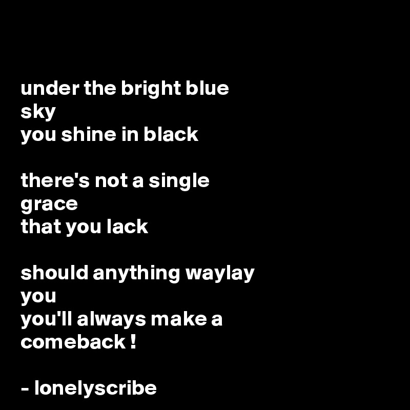 

under the bright blue
sky
you shine in black

there's not a single 
grace 
that you lack

should anything waylay 
you
you'll always make a 
comeback !

- lonelyscribe 