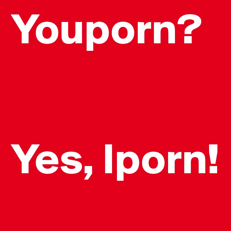 Youporn?


Yes, Iporn!
