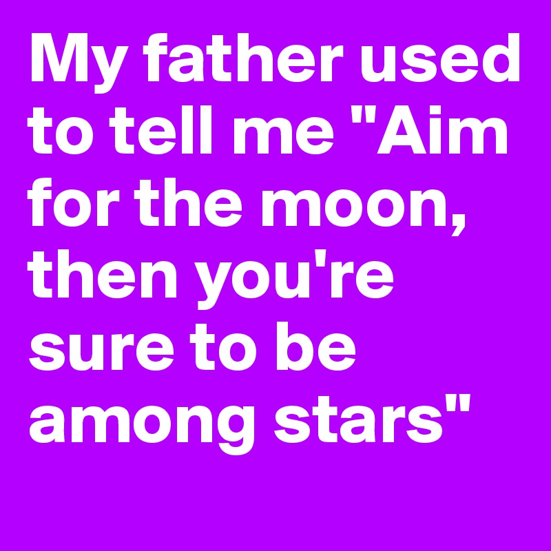 My father used to tell me "Aim for the moon, then you're sure to be among stars"