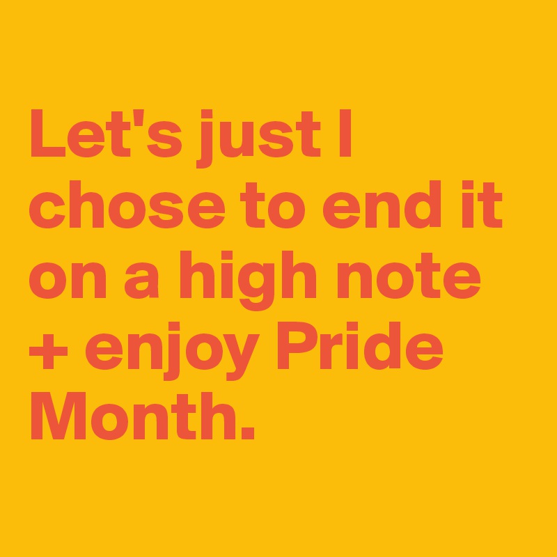 
Let's just I chose to end it on a high note + enjoy Pride Month. 
