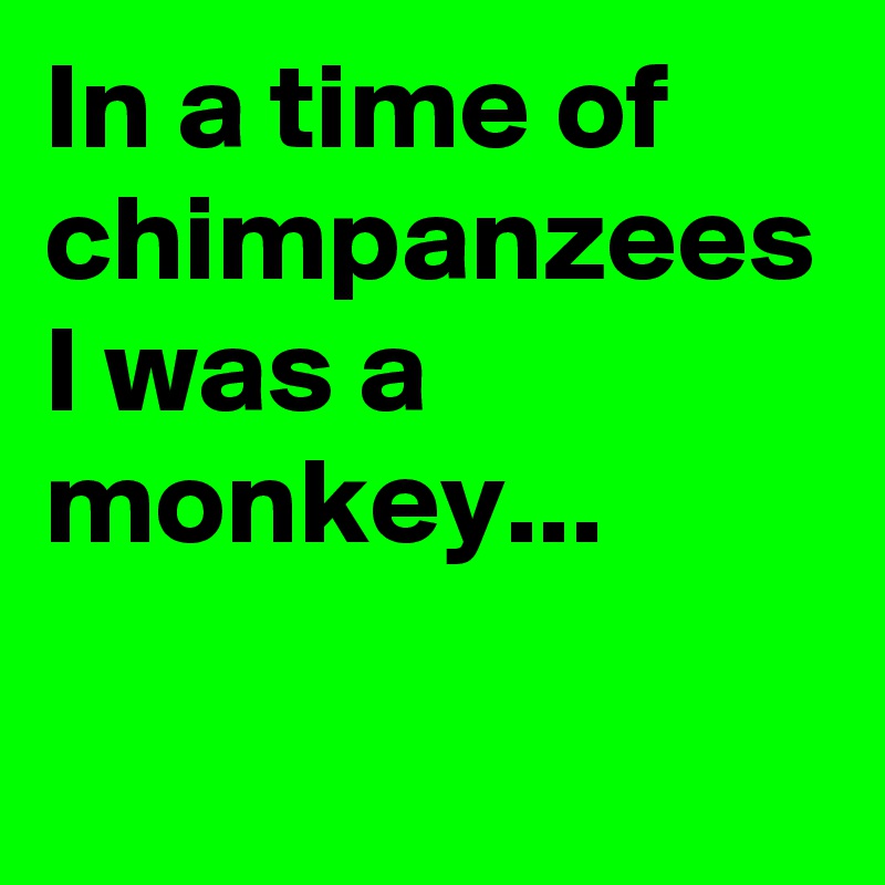 In a time of chimpanzees I was a monkey...