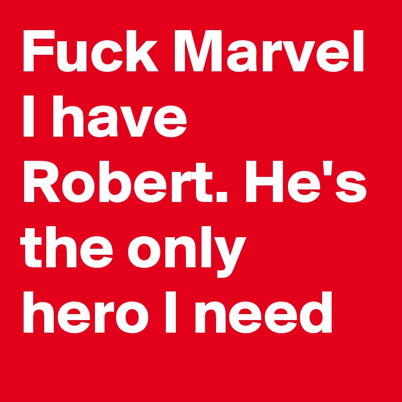 Fuck Marvel
I have Robert. He's the only hero I need