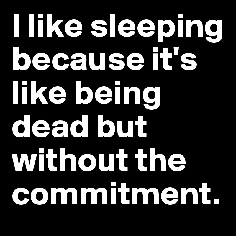 I like sleeping because it's like being dead but without the commitment.