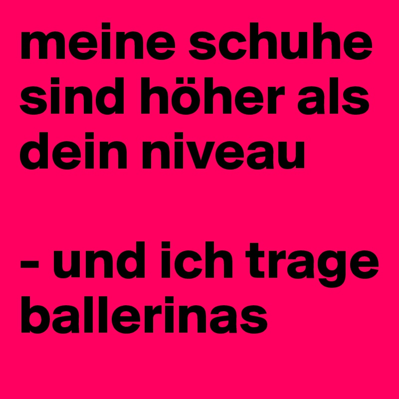 meine schuhe sind höher als dein niveau

- und ich trage ballerinas