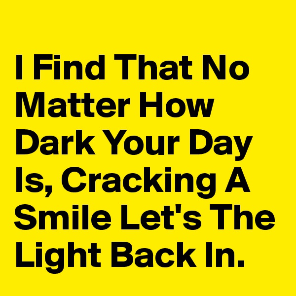 
I Find That No Matter How Dark Your Day Is, Cracking A Smile Let's The Light Back In.