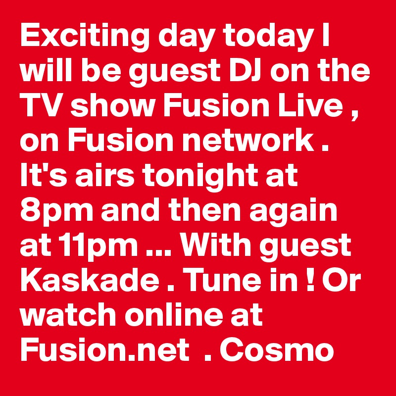 Exciting day today I will be guest DJ on the TV show Fusion Live , on Fusion network . It's airs tonight at 8pm and then again at 11pm ... With guest Kaskade . Tune in ! Or watch online at Fusion.net  . Cosmo 