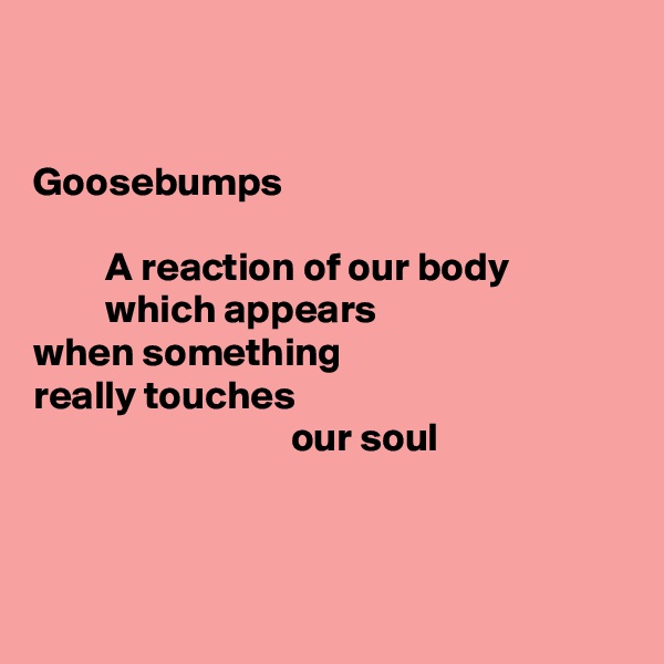 


Goosebumps

         A reaction of our body
         which appears
when something
really touches
                                our soul



