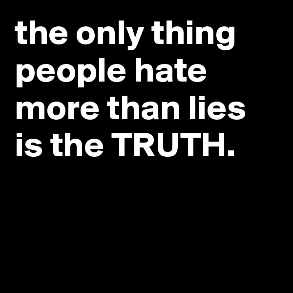 the only thing people hate more than lies is the TRUTH.


