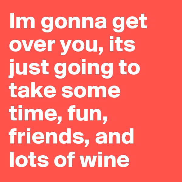 Im gonna get over you, its just going to take some time, fun, friends, and lots of wine 
