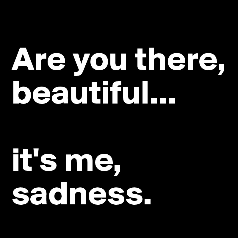 
Are you there, beautiful...

it's me, sadness.
