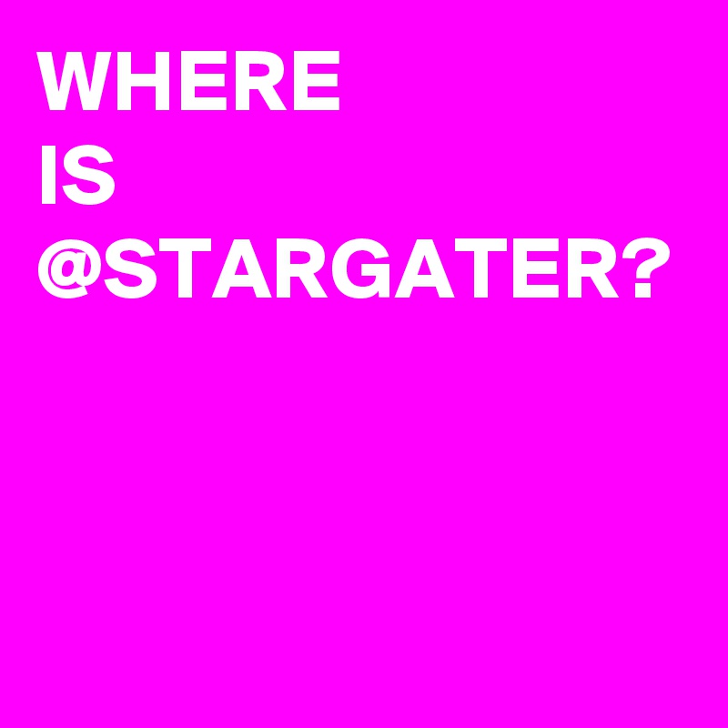 WHERE
IS
@STARGATER?