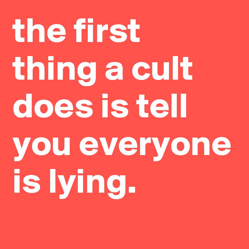 the first thing a cult does is tell you everyone is lying. - Post by ...