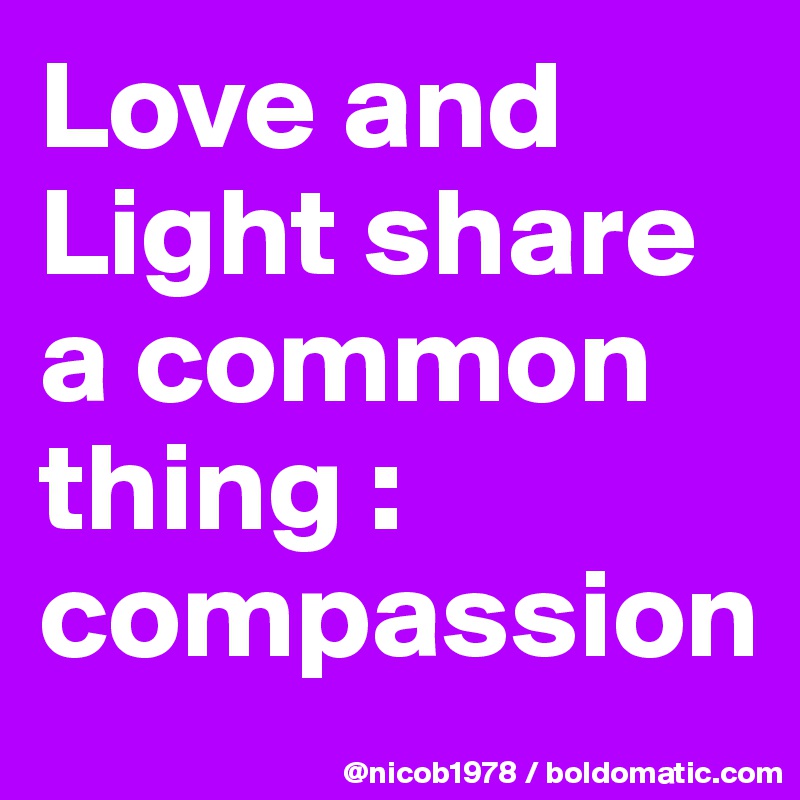 Love and Light share a common thing : compassion