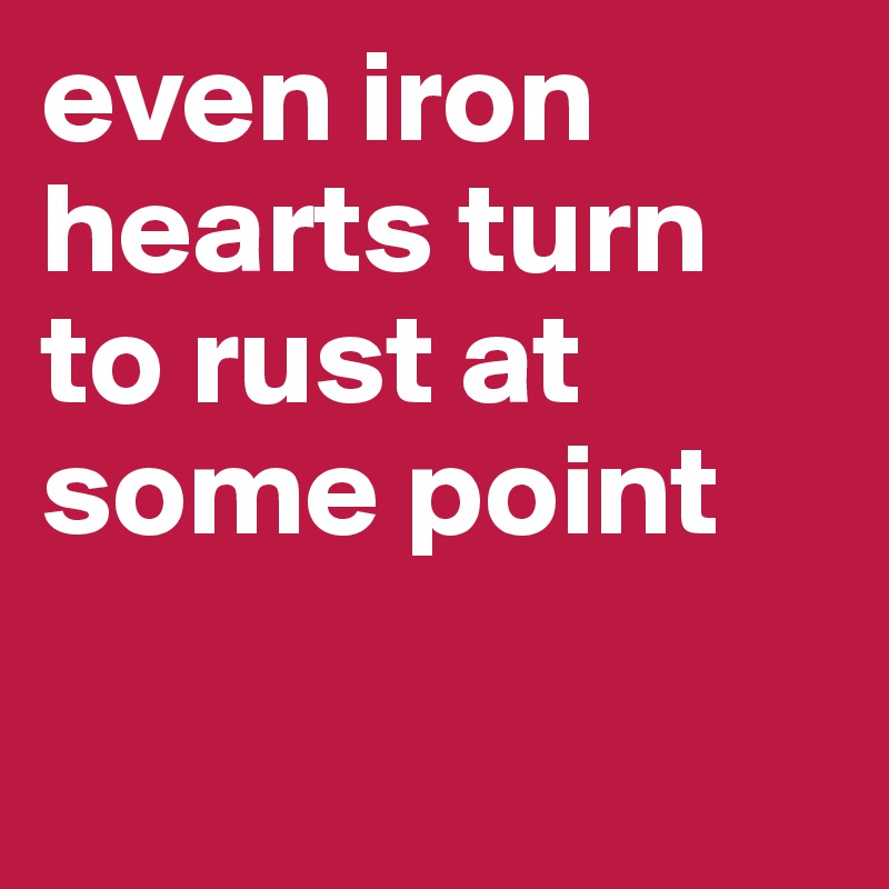 even iron hearts turn to rust at some point 

