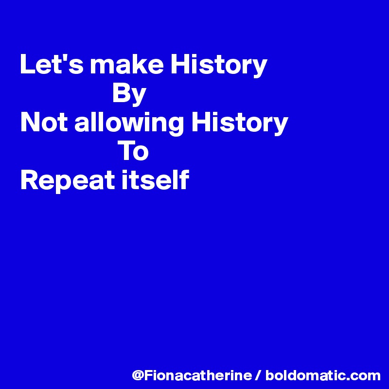 
Let's make History
                By
Not allowing History
                 To
Repeat itself





