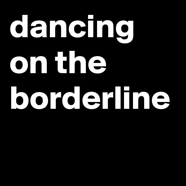 dancing on the borderline