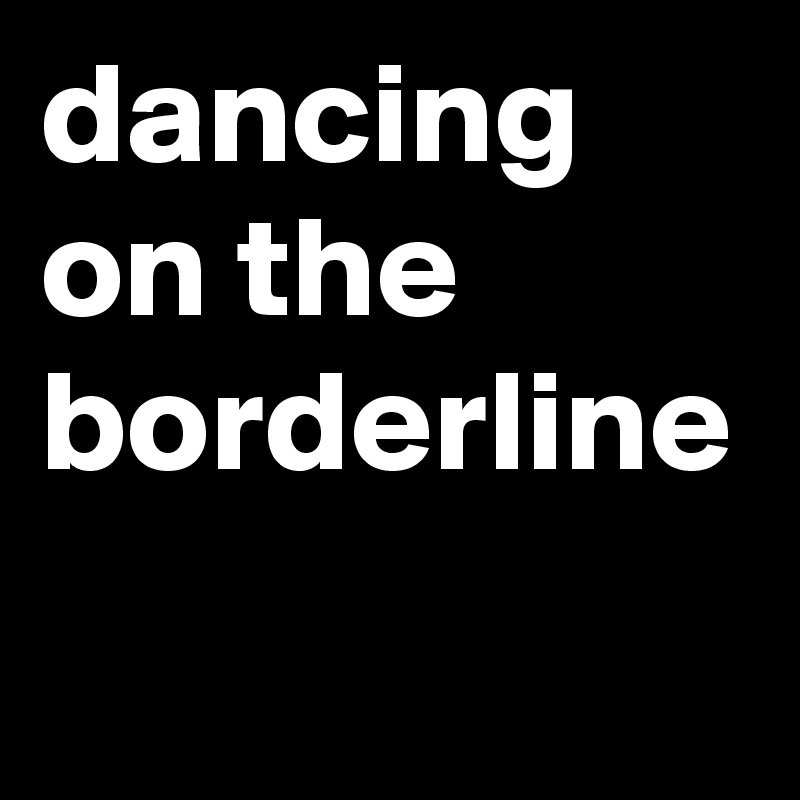 dancing on the borderline