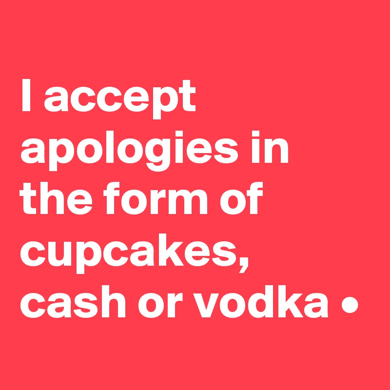 
I accept apologies in the form of cupcakes, cash or vodka •