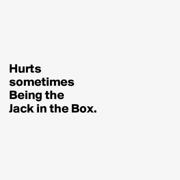 



Hurts
sometimes 
Being the
Jack in the Box.



