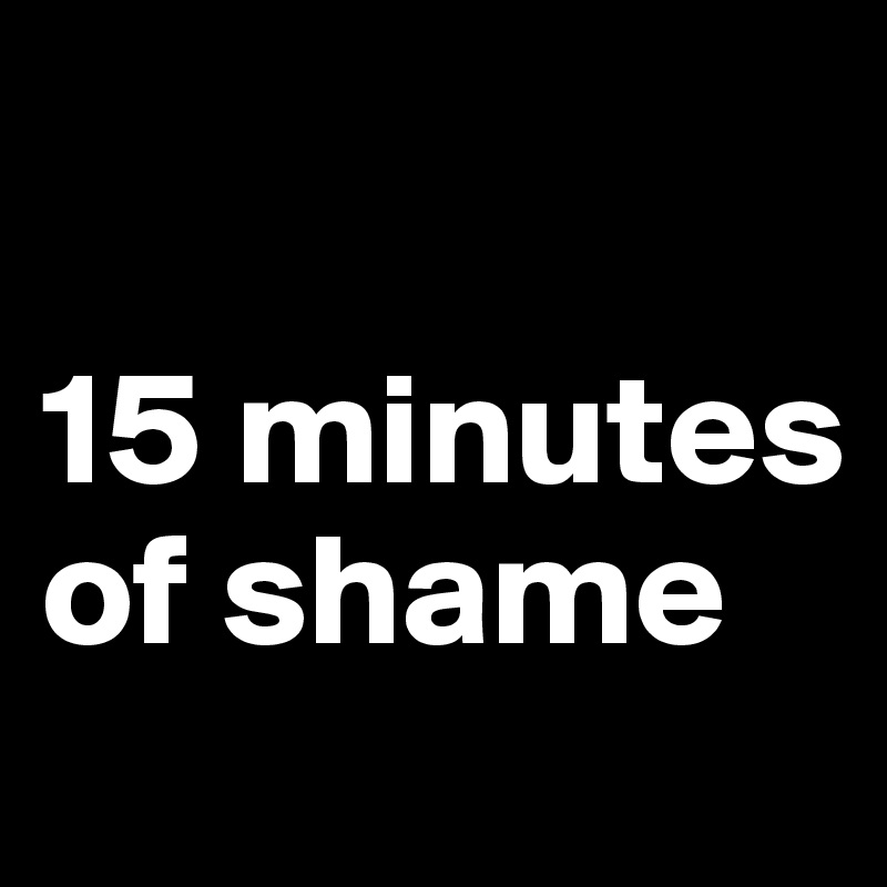 

15 minutes of shame
