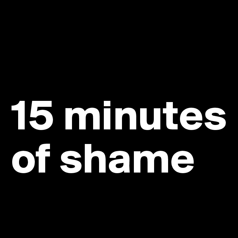 

15 minutes of shame