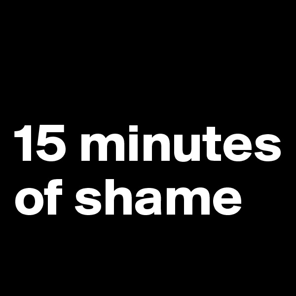 

15 minutes of shame