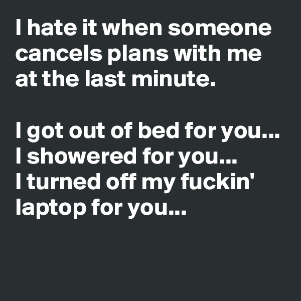 I hate it when someone cancels plans with me at the last minute. 

I got out of bed for you...
I showered for you...
I turned off my fuckin' laptop for you...

