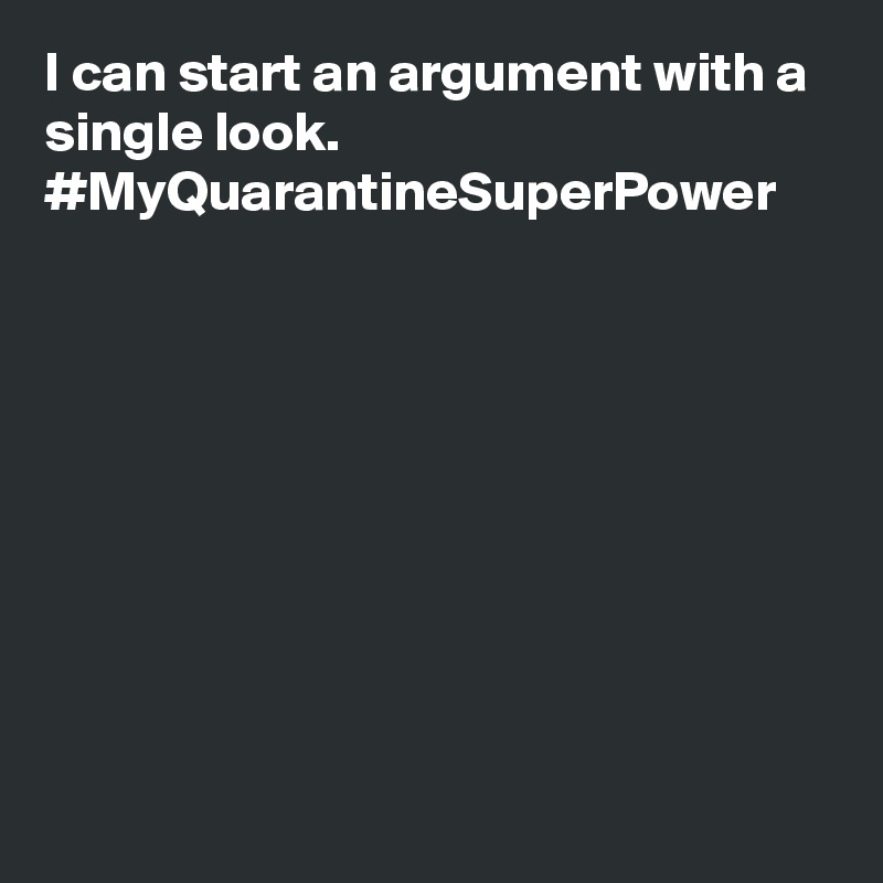 I can start an argument with a single look. #MyQuarantineSuperPower