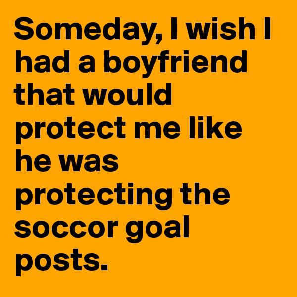 Someday, I wish I had a boyfriend that would protect me like he was protecting the soccor goal posts. 
