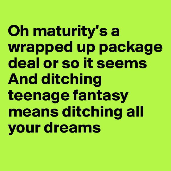 
Oh maturity's a wrapped up package deal or so it seems
And ditching teenage fantasy means ditching all your dreams
