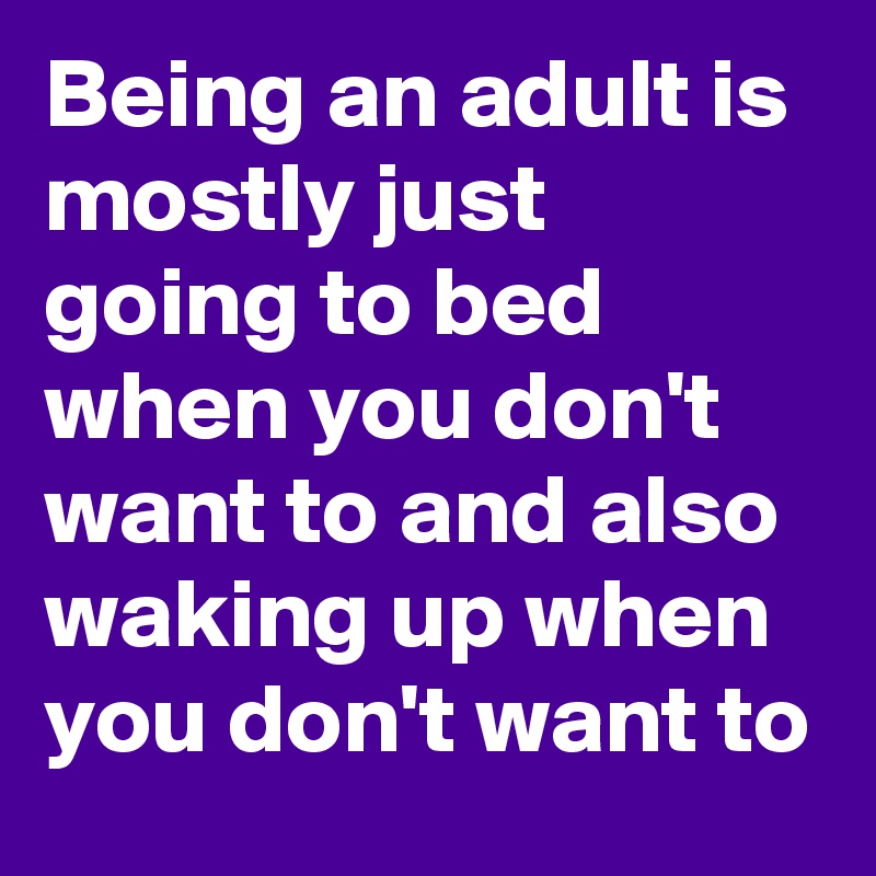 Being an adult is mostly just going to bed when you don't want to and also waking up when you don't want to