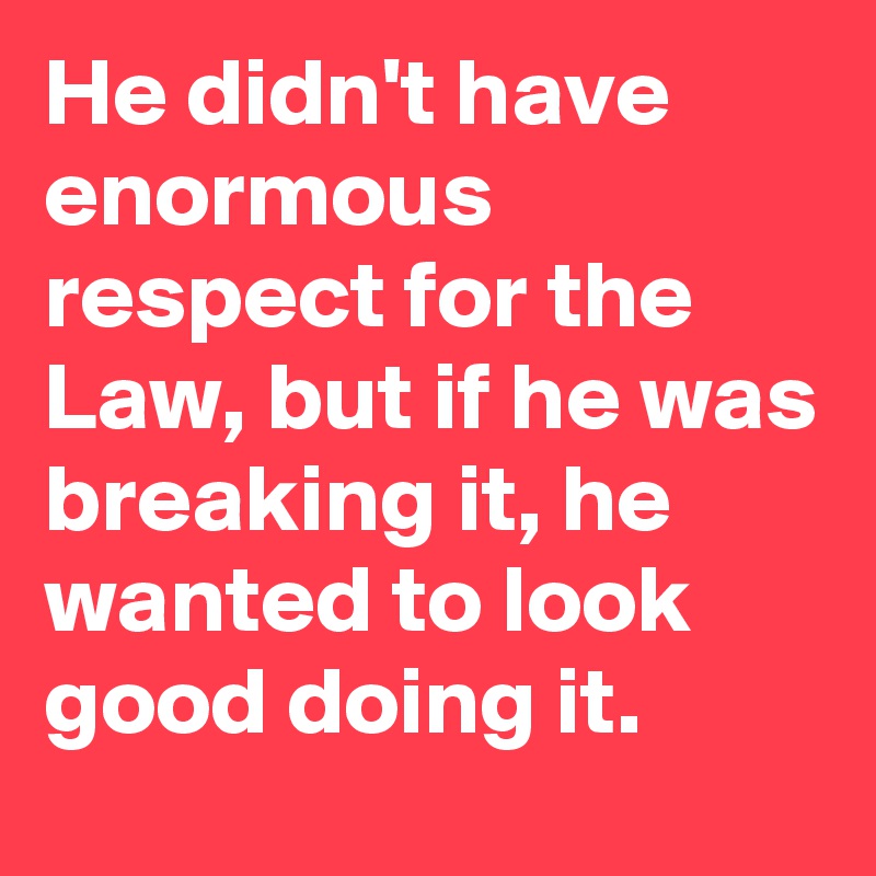 He didn't have enormous respect for the Law, but if he was breaking it, he wanted to look good doing it.
