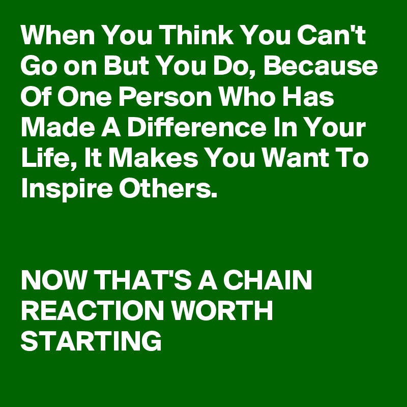 When You Think You Can't Go on But You Do, Because Of One Person Who Has Made A Difference In Your Life, It Makes You Want To Inspire Others.


NOW THAT'S A CHAIN REACTION WORTH STARTING 